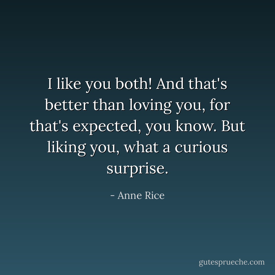 I like you both! And that's better than loving you, for that's expected, you know. But liking you, what a curious surprise. - Anne Rice