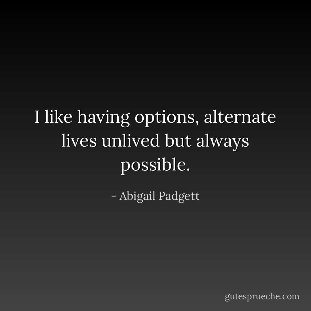 I like having options, alternate lives unlived but always possible. - Abigail Padgett