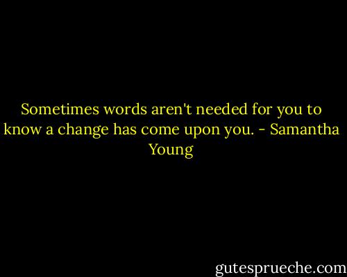Sometimes words aren't needed for you to know a change has come upon you. - Samantha Young