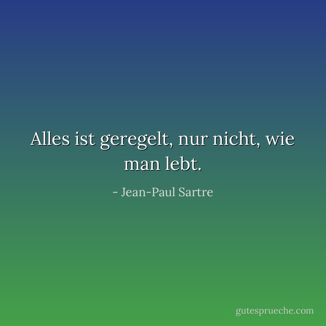 Alles ist geregelt, nur nicht, wie man lebt. - Jean-Paul Sartre<