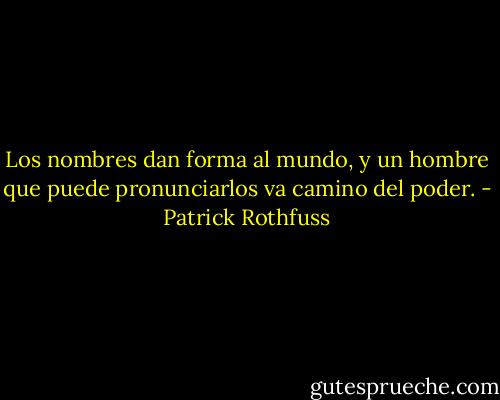 Los nombres dan forma al mundo, y un hombre que puede pronunciarlos va camino del poder. - Patrick Rothfuss