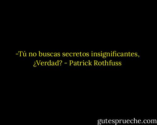 -Tú no buscas secretos insignificantes, ¿Verdad? - Patrick Rothfuss