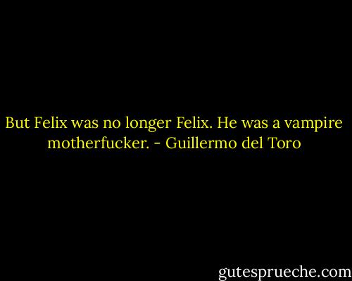 But Felix was no longer Felix. He was a vampire motherfucker. - Guillermo del Toro