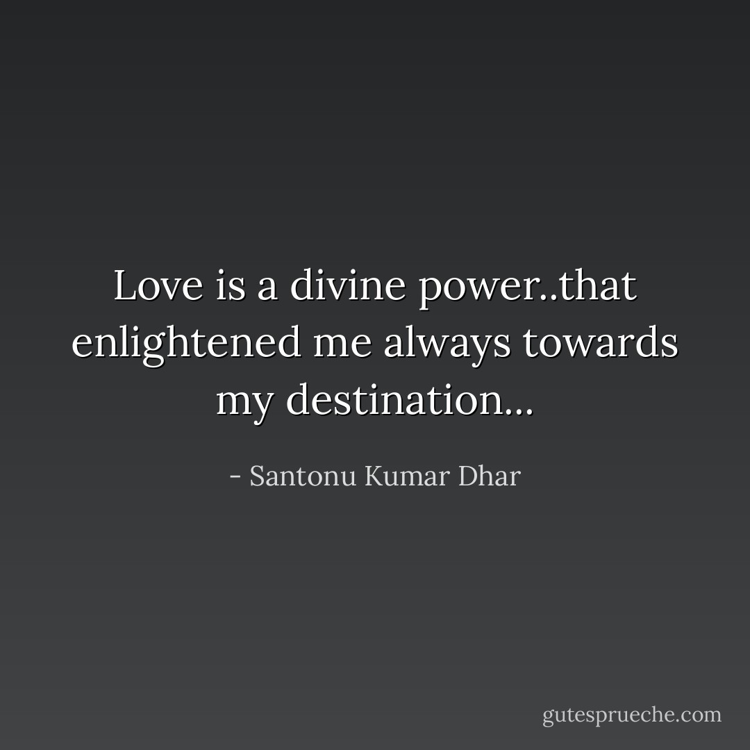 Love is a divine power..that enlightened me always towards my destination... - Santonu Kumar Dhar
