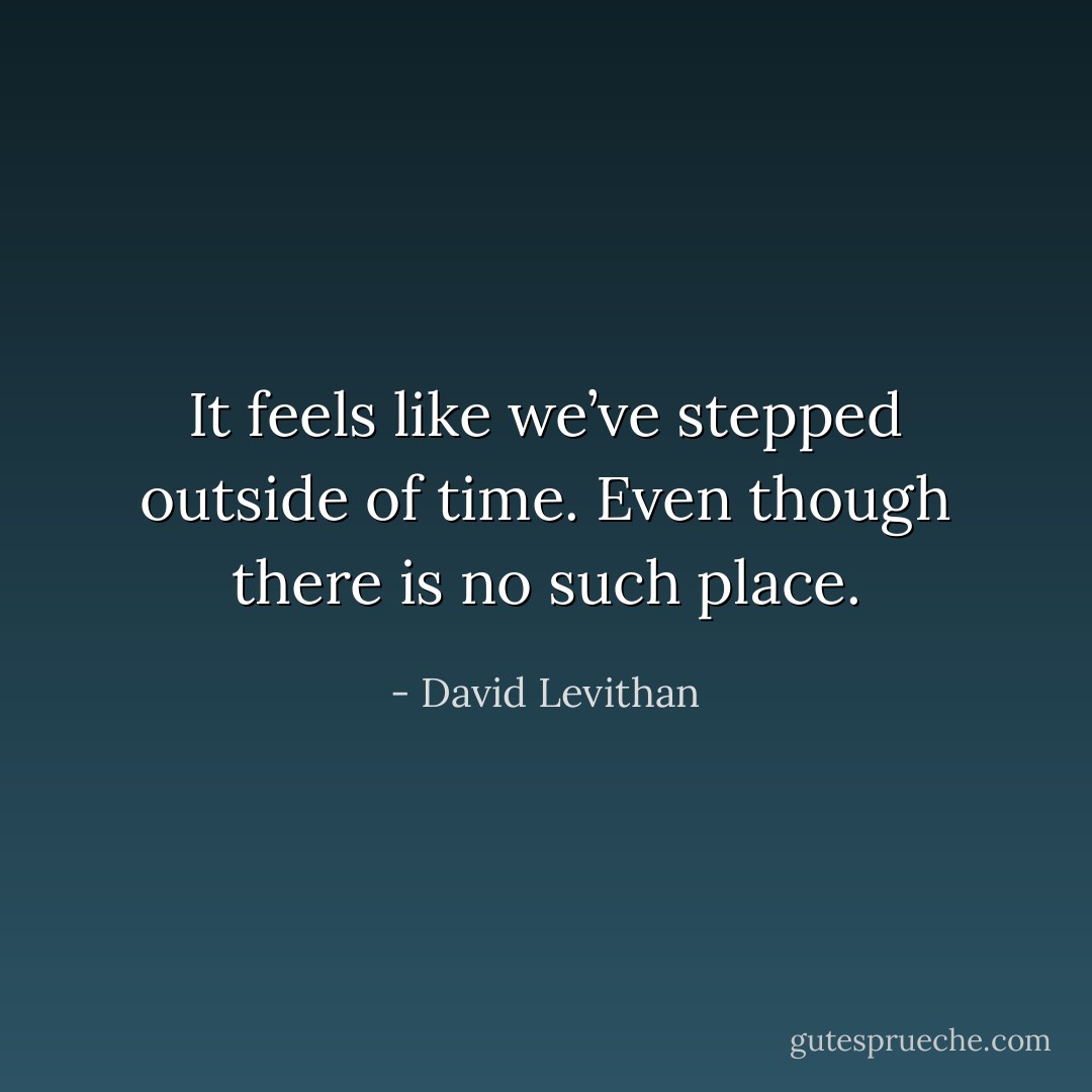 It feels like we’ve stepped outside of time. Even though there is no such place. - David Levithan