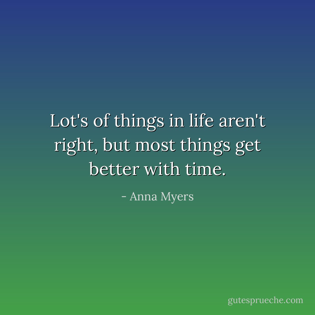 Lot's of things in life aren't right, but most things get better with time. - Anna Myers