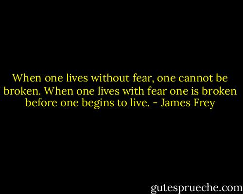 When one lives without fear, one cannot be broken. When one lives with fear one is broken before one begins to live. - James Frey