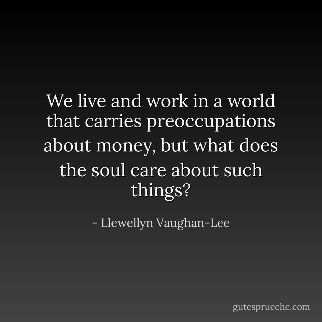We live and work in a world that carries preoccupations about money, but what does the soul care about such things? - Llewellyn Vaughan-Lee