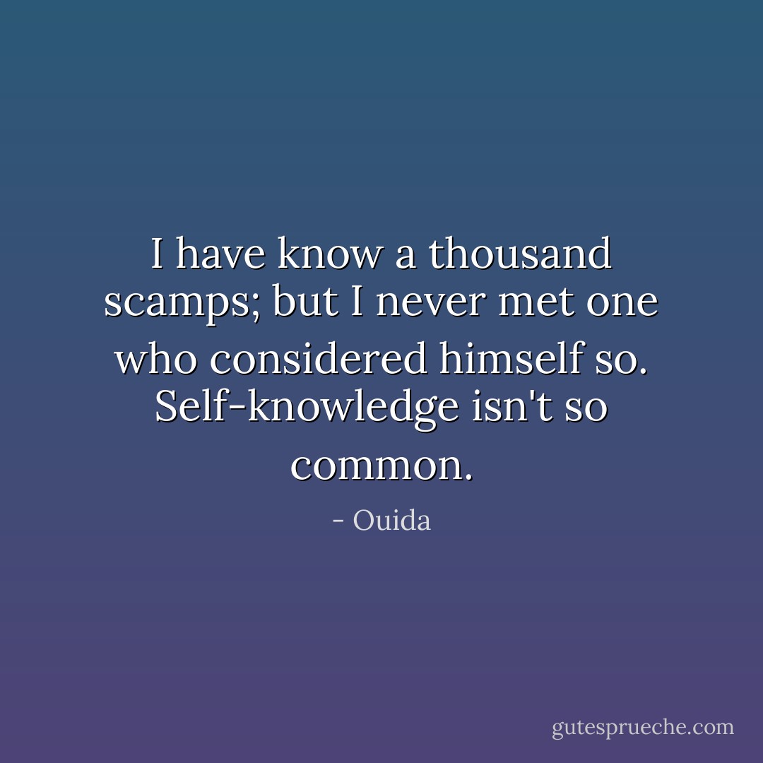 I have know a thousand scamps; but I never met one who considered himself so. Self-knowledge isn't so common. - Ouida