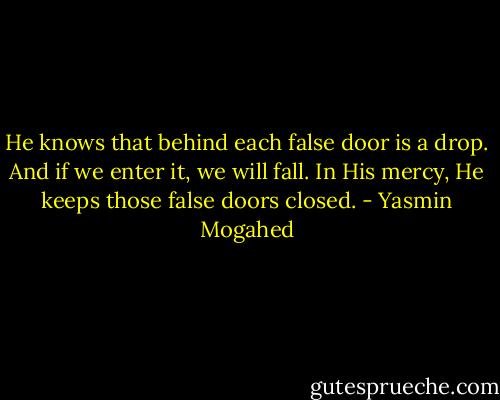 He knows that behind each false door is a drop. And if we enter it, we will fall. In His mercy, He keeps those false doors closed. - Yasmin Mogahed