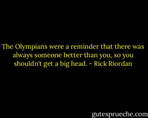 The Olympians were a reminder that there was always someone better than you, so you shouldn't get a big head. - Rick Riordan