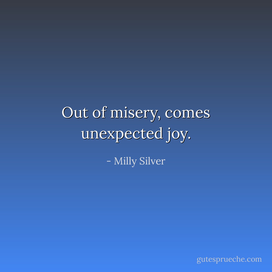 Out of misery, comes unexpected joy. - Milly Silver