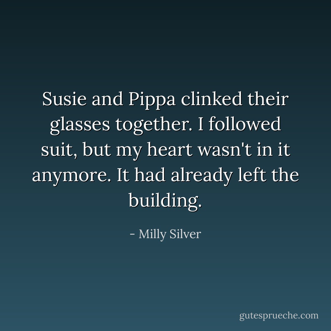 Susie and Pippa clinked their glasses together. I followed suit, but my heart wasn't in it anymore. It had already left the building. - Milly Silver