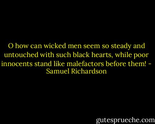 O how can wicked men seem so steady and untouched with such black hearts, while poor innocents stand like malefactors before them! - Samuel Richardson