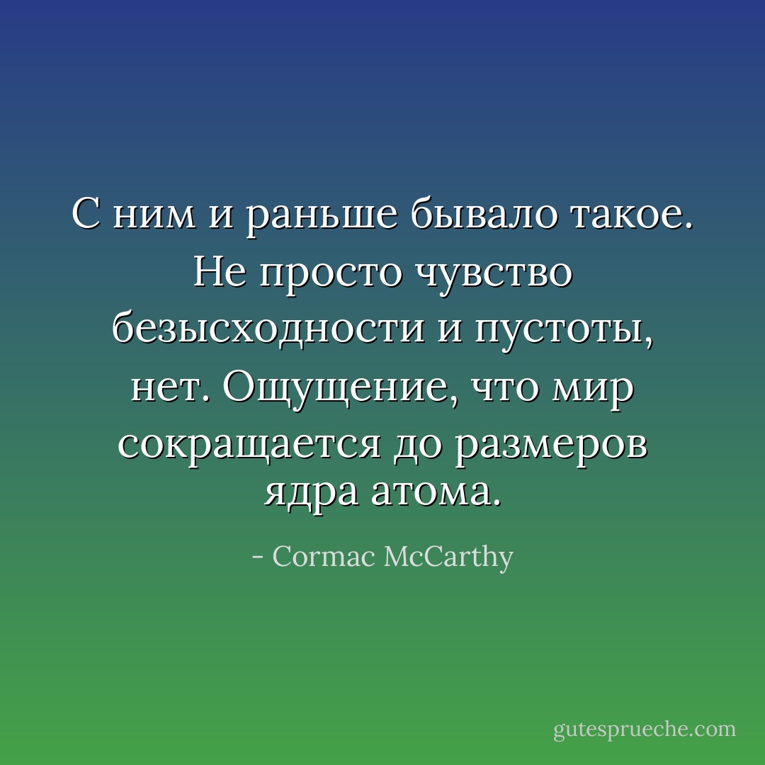 С ним и раньше бывало такое. Не просто чувство безысходности и пустоты, нет. Ощущение, что мир сокращается до размеров ядра атома. - Cormac McCarthy