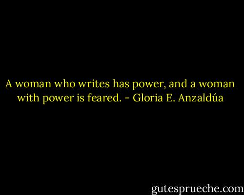 A woman who writes has power, and a woman with power is feared. - Gloria E. Anzaldúa