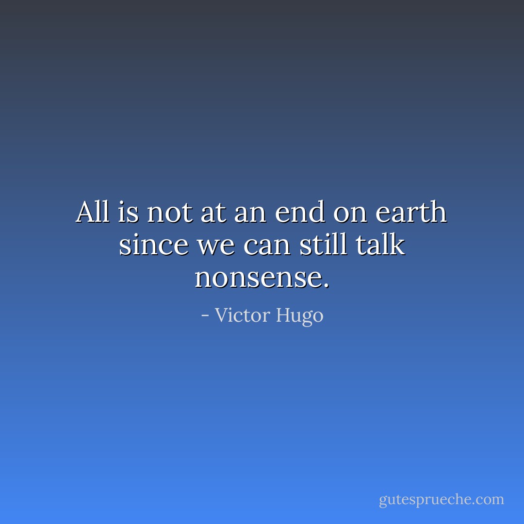 All is not at an end on earth since we can still talk nonsense. - Victor Hugo