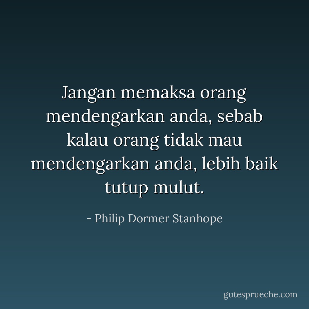 Jangan memaksa orang mendengarkan anda, sebab kalau orang tidak mau mendengarkan anda, lebih baik tutup mulut. - Philip Dormer Stanhope