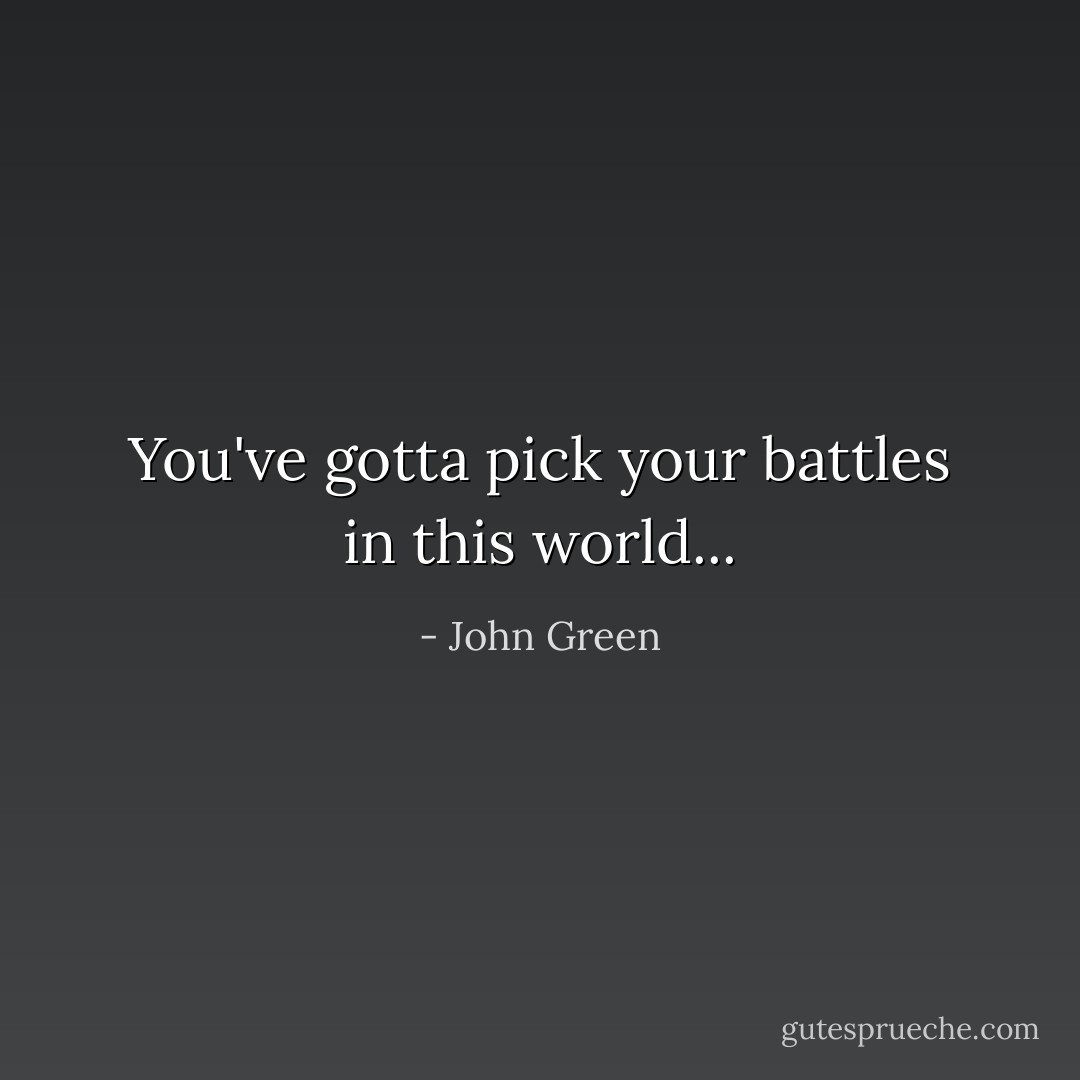 You've gotta pick your battles in this world... - John Green