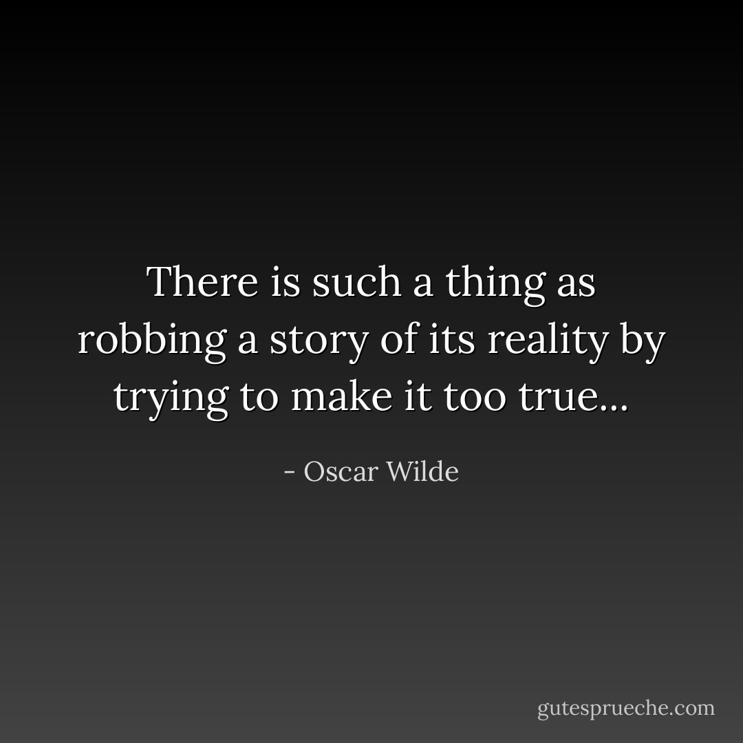 There is such a thing as robbing a story of its reality by trying to make it too true... - Oscar Wilde