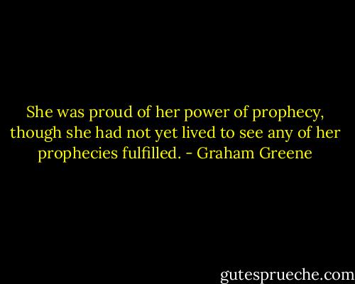 She was proud of her power of prophecy, though she had not yet lived to see any of her prophecies fulfilled. - Graham Greene