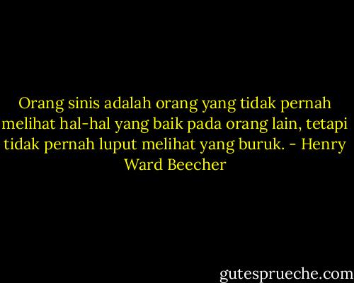 Orang sinis adalah orang yang tidak pernah melihat hal-hal yang baik pada orang lain, tetapi tidak pernah luput melihat yang buruk. - Henry Ward Beecher