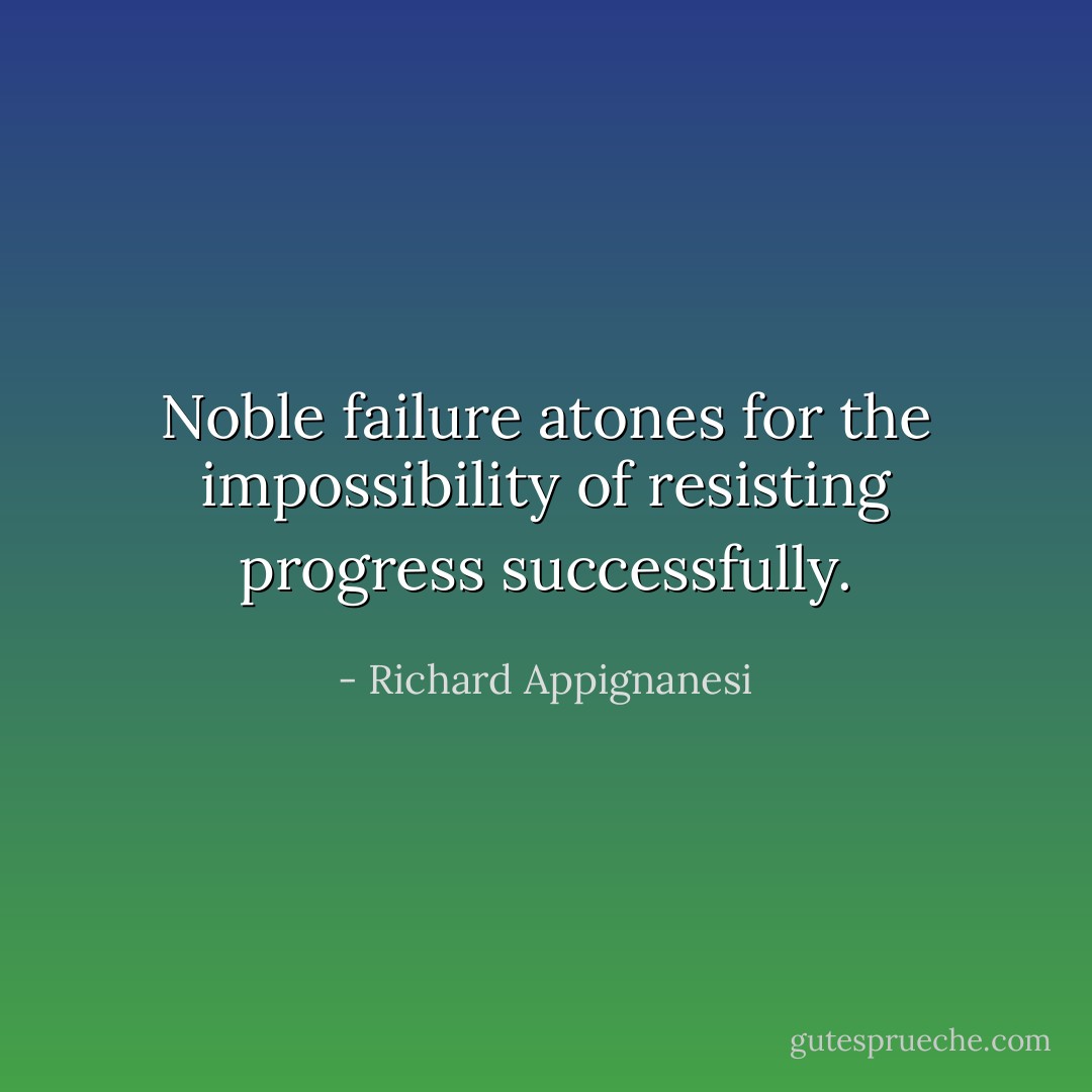 Noble failure atones for the impossibility of resisting progress successfully. - Richard Appignanesi