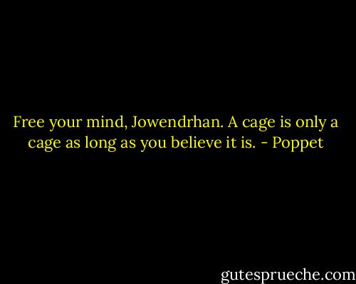Free your mind, Jowendrhan. A cage is only a cage as long as you believe it is. - Poppet