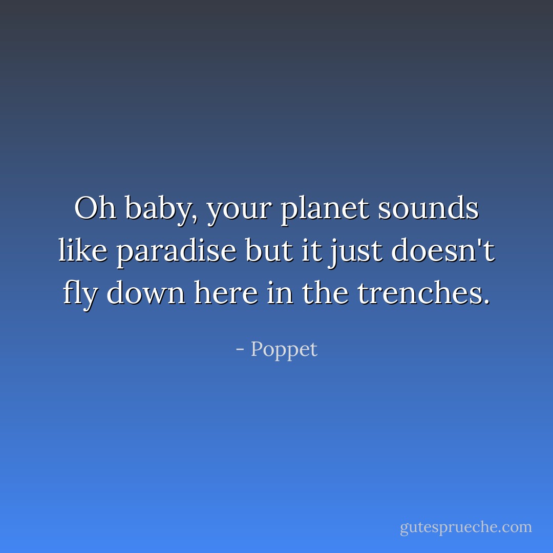 Oh baby, your planet sounds like paradise but it just doesn't fly down here in the trenches. - Poppet