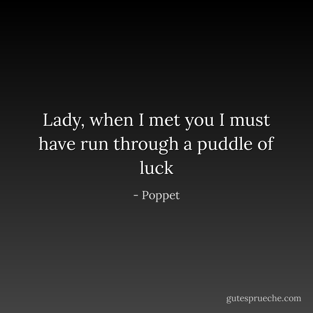 Lady, when I met you I must have run through a puddle of luck - Poppet