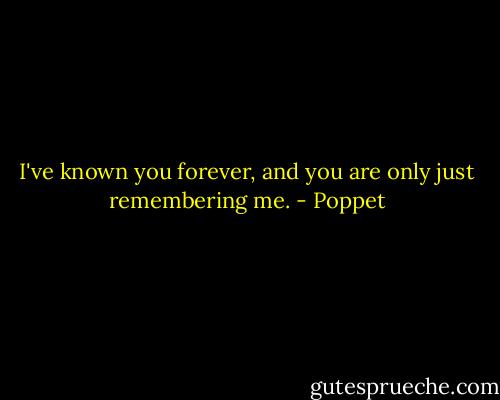 I've known you forever, and you are only just remembering me. - Poppet