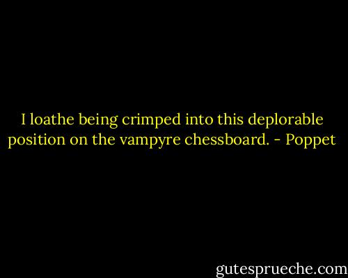 I loathe being crimped into this deplorable position on the vampyre chessboard. - Poppet