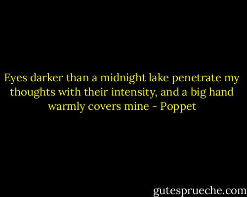 Eyes darker than a midnight lake penetrate my thoughts with their intensity, and a big hand warmly covers mine - Poppet