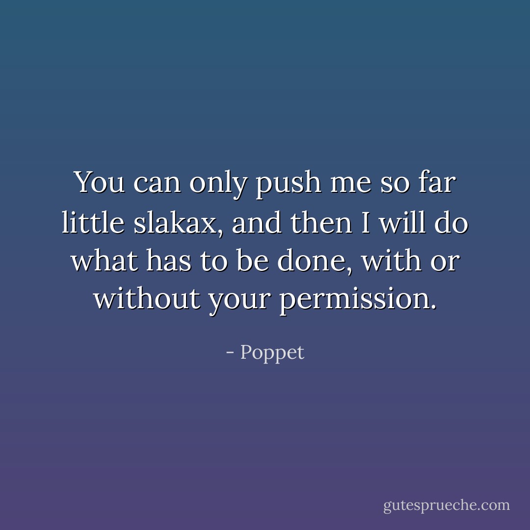You can only push me so far little slakax, and then I will do what has to be done, with or without your permission. - Poppet