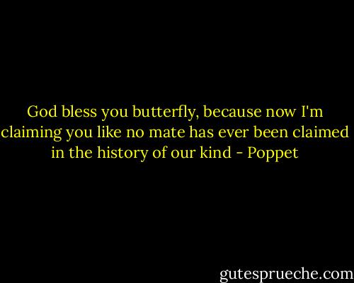 God bless you butterfly, because now I'm claiming you like no mate has ever been claimed in the history of our kind - Poppet