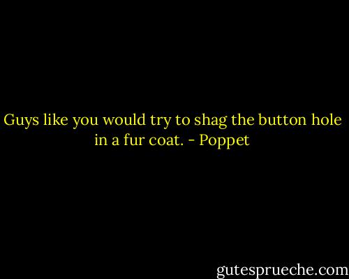 Guys like you would try to shag the button hole in a fur coat. - Poppet