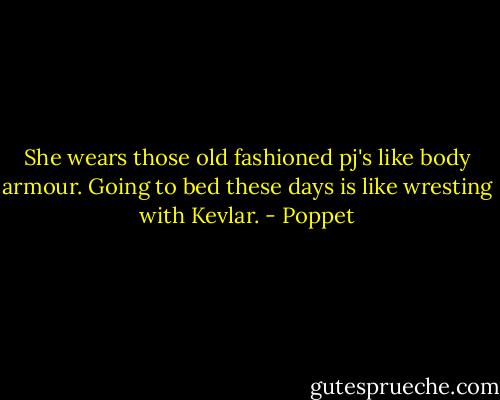She wears those old fashioned pj's like body armour. Going to bed these days is like wresting with Kevlar. - Poppet