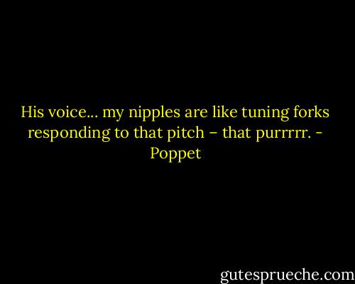 His voice... my nipples are like tuning forks responding to that pitch – that purrrrr. - Poppet