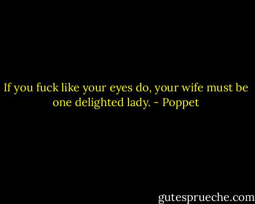 If you fuck like your eyes do, your wife must be one delighted lady. - Poppet