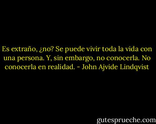 Es extraño, ¿no? Se puede vivir toda la vida con una persona. Y, sin embargo, no conocerla. No conocerla en realidad. - John Ajvide Lindqvist