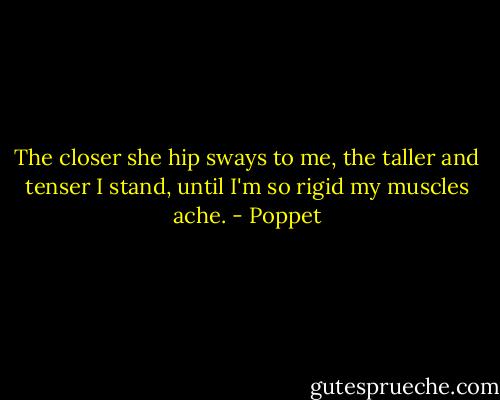 The closer she hip sways to me, the taller and tenser I stand, until I'm so rigid my muscles ache. - Poppet