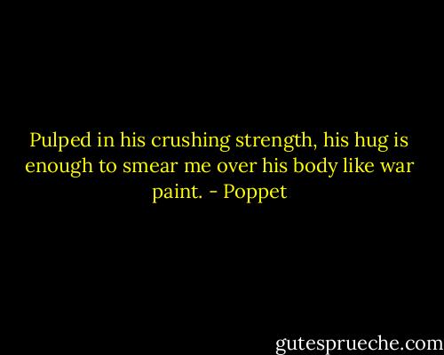 Pulped in his crushing strength, his hug is enough to smear me over his body like war paint. - Poppet