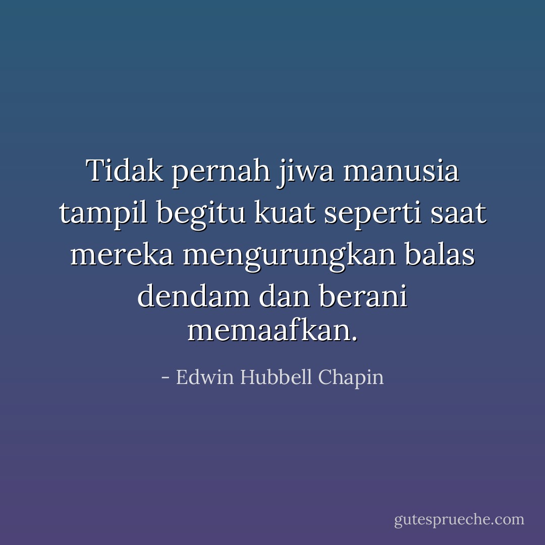 Tidak pernah jiwa manusia tampil begitu kuat seperti saat mereka mengurungkan balas dendam dan berani memaafkan. - Edwin Hubbell Chapin