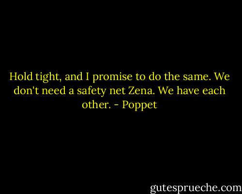 Hold tight, and I promise to do the same. We don't need a safety net Zena. We have each other. - Poppet