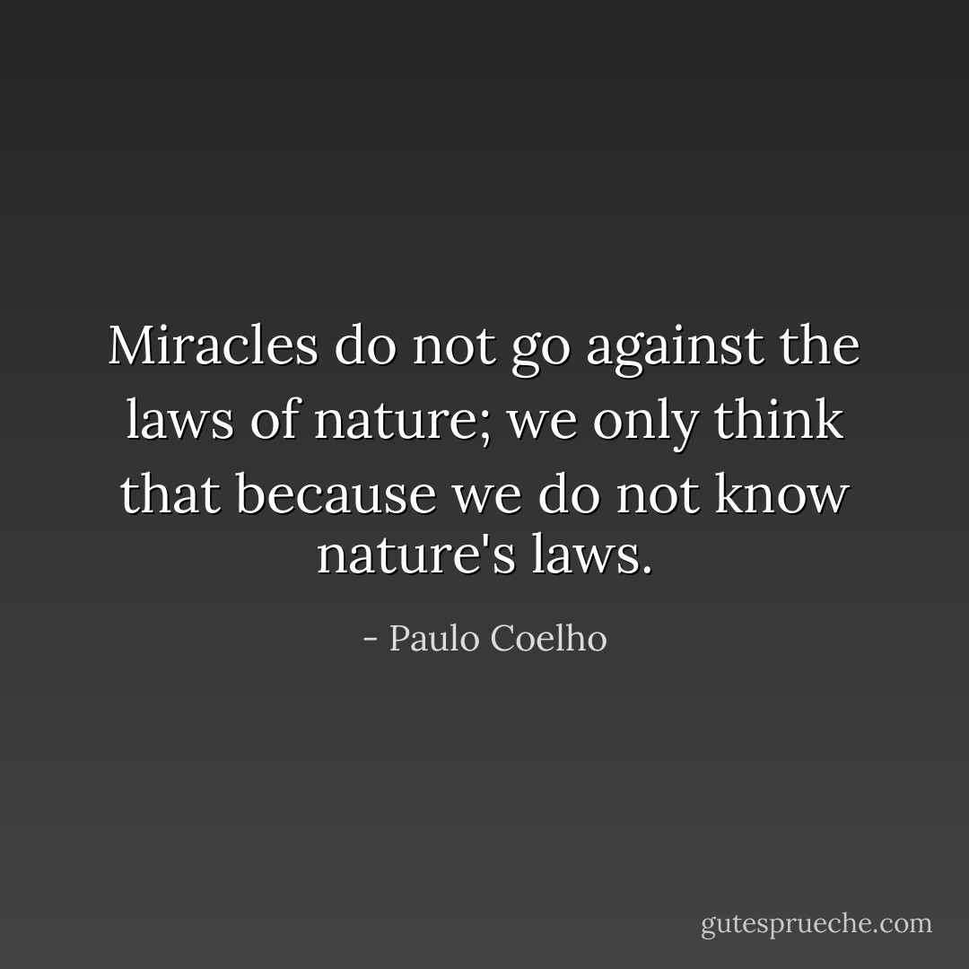 Miracles do not go against the laws of nature; we only think that because we do not know nature's laws. - Paulo Coelho