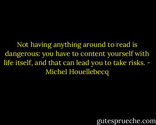 Not having anything around to read is dangerous: you have to content yourself with life itself, and that can lead you to take risks. - Michel Houellebecq