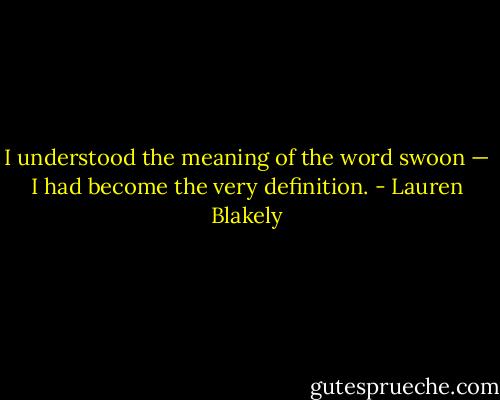 I understood the meaning of the word swoon — I had become the very definition. - Lauren Blakely