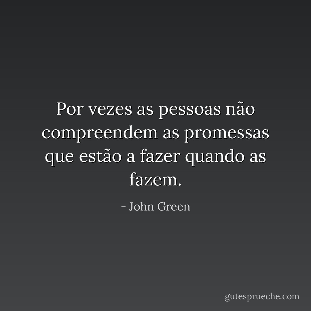 Por vezes as pessoas não compreendem as promessas que estão a fazer quando as fazem. - John Green