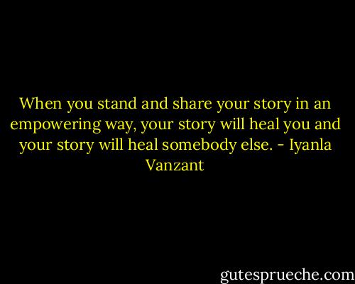 When you stand and share your story in an empowering way, your story will heal you and your story will heal somebody else. - Iyanla Vanzant