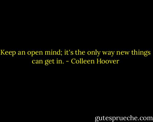 Keep an open mind; it's the only way new things can get in. - Colleen Hoover